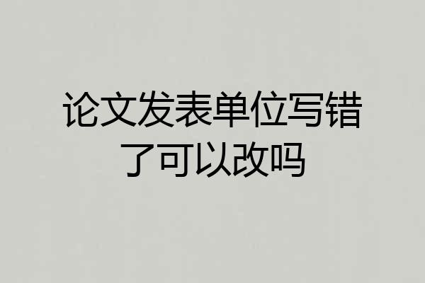 论文发表单位写错了可以改吗