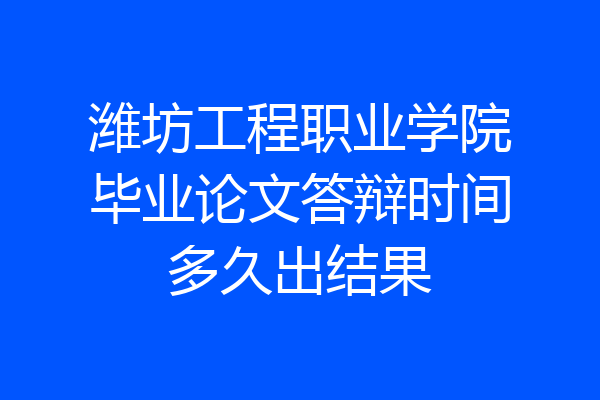 潍坊工程职业学院毕业论文答辩时间多久出结果