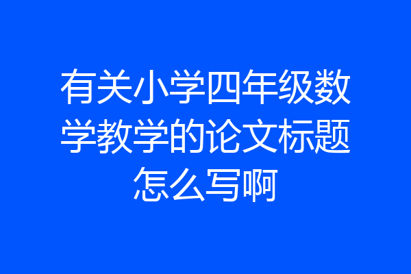 有关小学四年级数学教学的论文标题怎么写啊