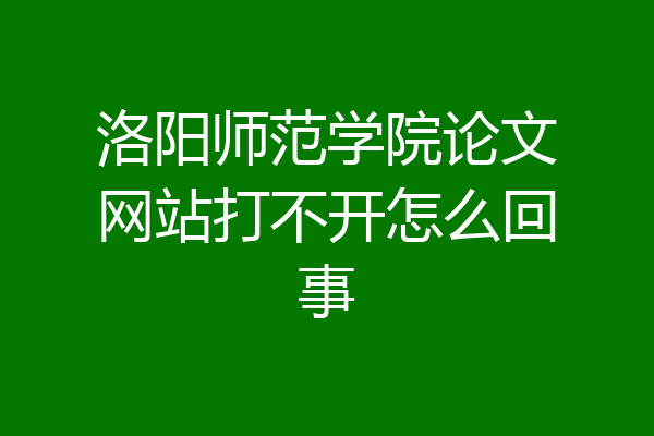 洛阳师范学院论文网站打不开怎么回事