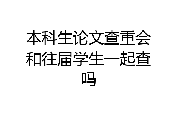 本科生论文查重会和往届学生一起查吗