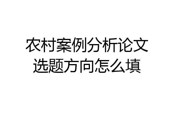 农村案例分析论文选题方向怎么填