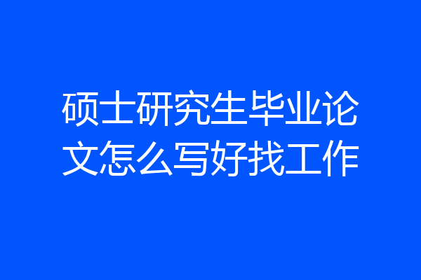 硕士研究生毕业论文怎么写好找工作