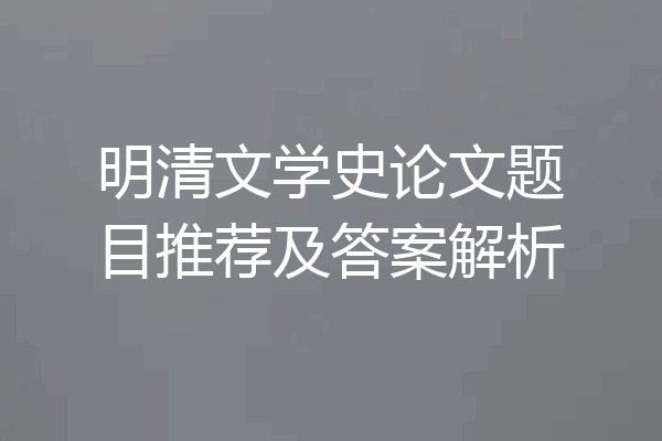 明清文学史论文题目推荐及答案解析