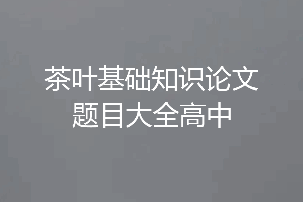 茶叶基础知识论文题目大全高中
