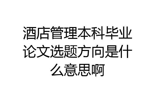 酒店管理本科毕业论文选题方向是什么意思啊