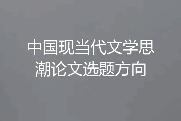 中国现当代文学思潮论文选题方向