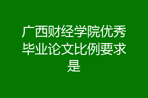 广西财经学院优秀毕业论文比例要求是