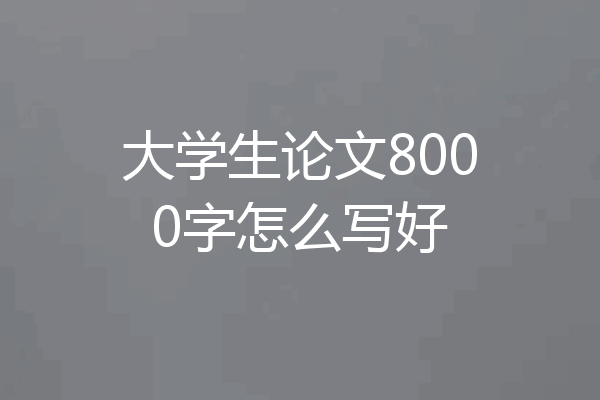 大学生论文8000字怎么写好