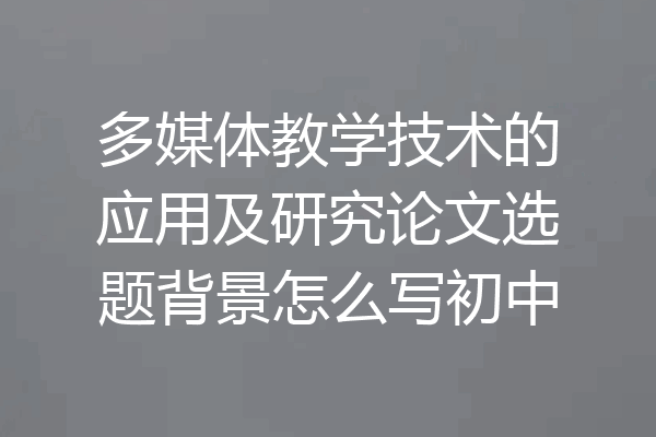 多媒体教学技术的应用及研究论文选题背景怎么写初中