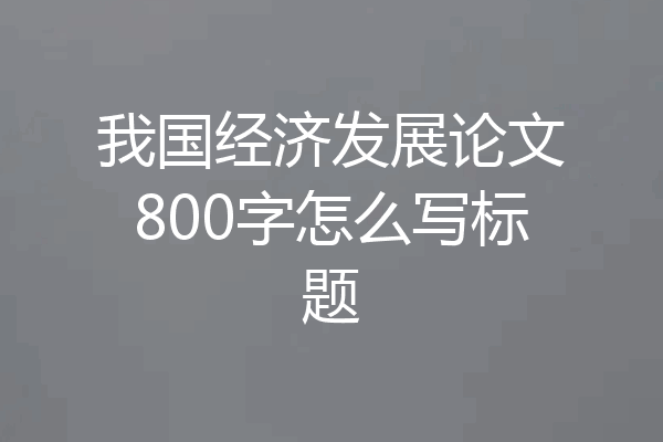 我国经济发展论文800字怎么写标题