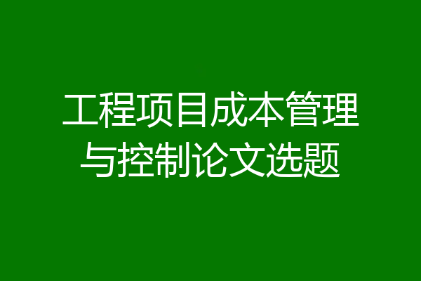 工程项目成本管理与控制论文选题