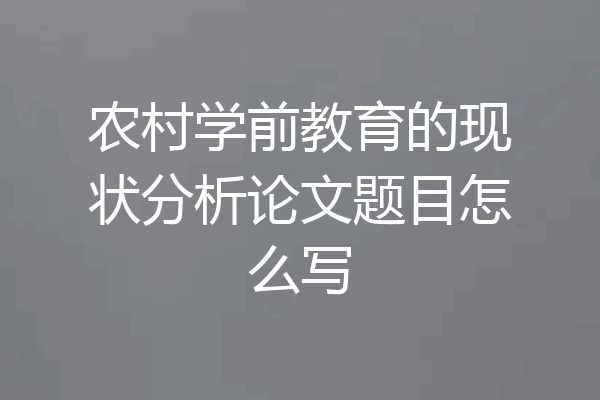 农村学前教育的现状分析论文题目怎么写