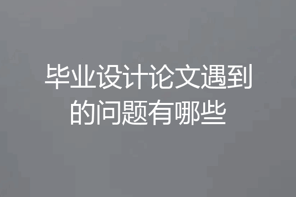 毕业设计论文遇到的问题有哪些