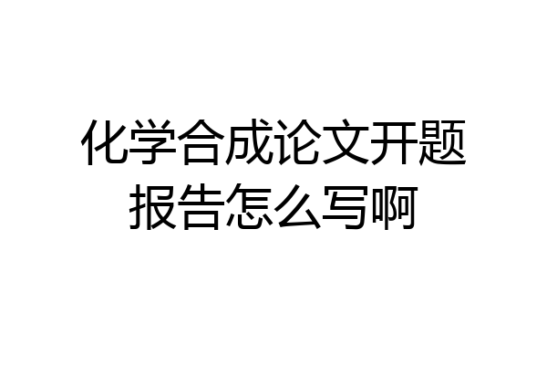 化学合成论文开题报告怎么写啊