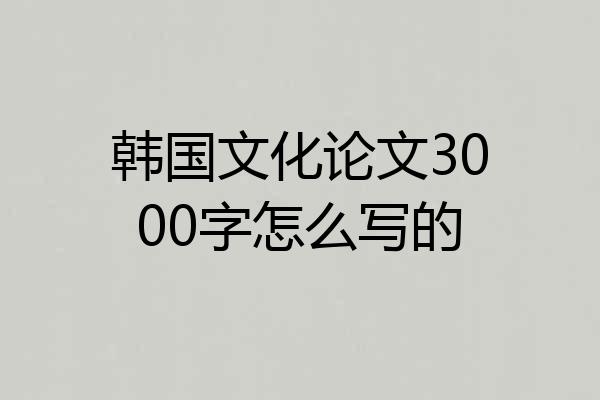 韩国文化论文3000字怎么写的