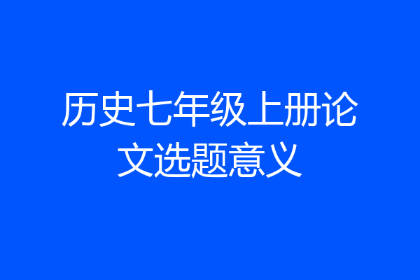 历史七年级上册论文选题意义