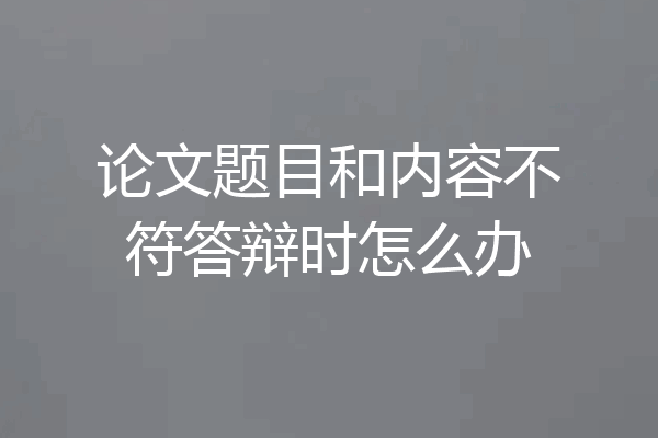 论文题目和内容不符答辩时怎么办