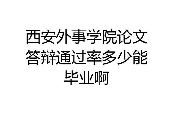 西安外事学院论文答辩通过率多少能毕业啊