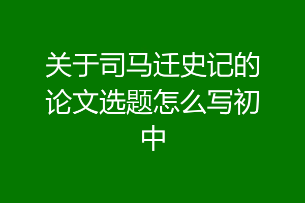 关于司马迁史记的论文选题怎么写初中