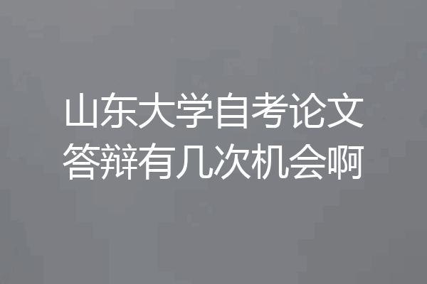 山东大学自考论文答辩有几次机会啊
