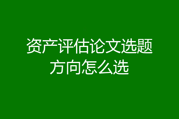 资产评估论文选题方向怎么选
