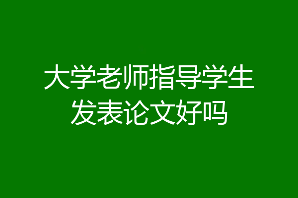 大学老师指导学生发表论文好吗