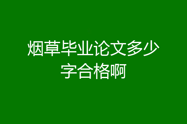 烟草毕业论文多少字合格啊