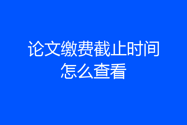 论文缴费截止时间怎么查看