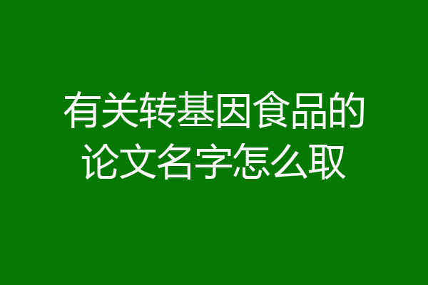有关转基因食品的论文名字怎么取