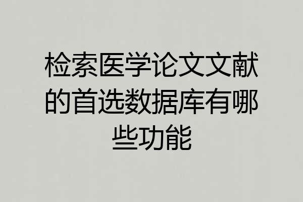 检索医学论文文献的首选数据库有哪些功能