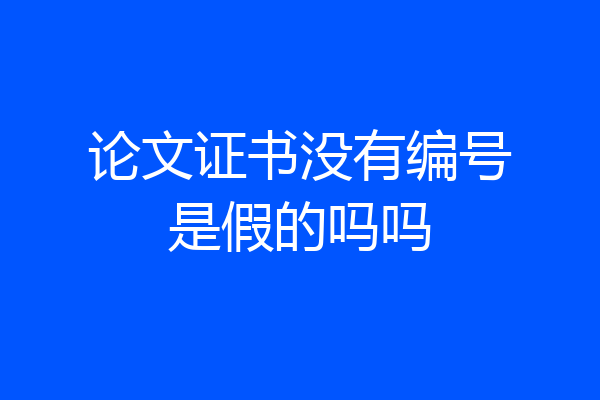 论文证书没有编号是假的吗吗