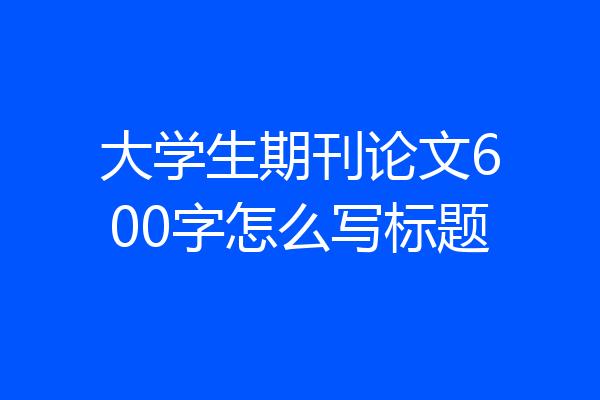 大学生期刊论文600字怎么写标题