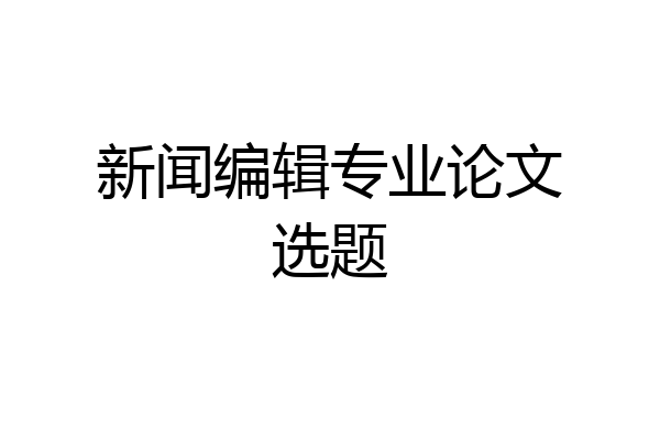 新闻编辑专业论文选题