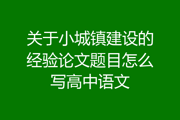 关于小城镇建设的经验论文题目怎么写高中语文