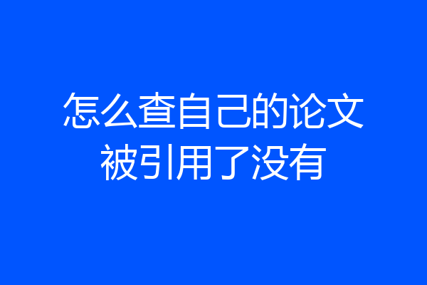 怎么查自己的论文被引用了没有
