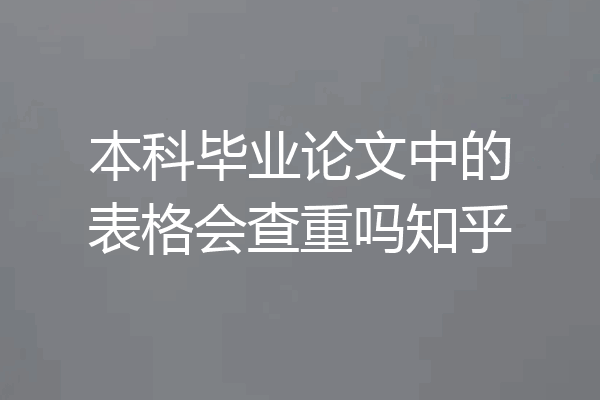 本科毕业论文中的表格会查重吗知乎