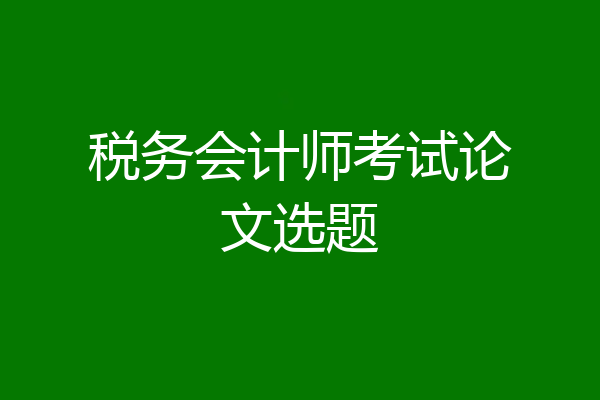 税务会计师考试论文选题