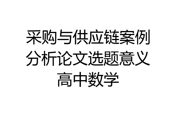 采购与供应链案例分析论文选题意义高中数学