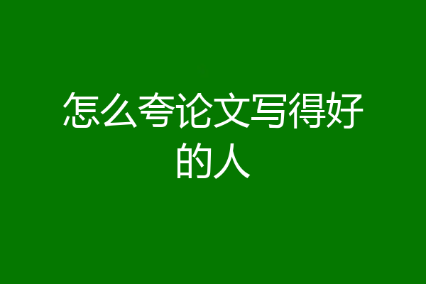 怎么夸论文写得好的人
