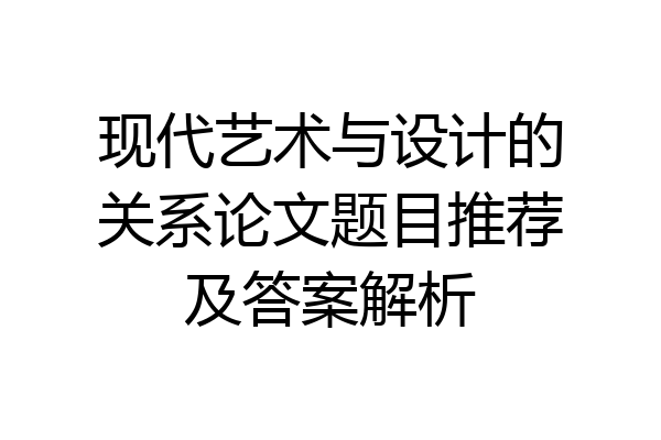 现代艺术与设计的关系论文题目推荐及答案解析
