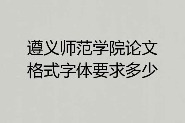 遵义师范学院论文格式字体要求多少