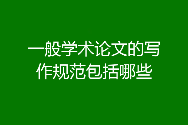 一般学术论文的写作规范包括哪些