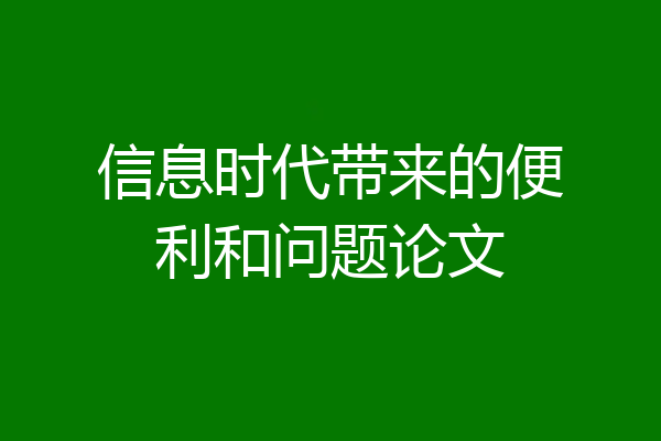 信息时代带来的便利和问题论文
