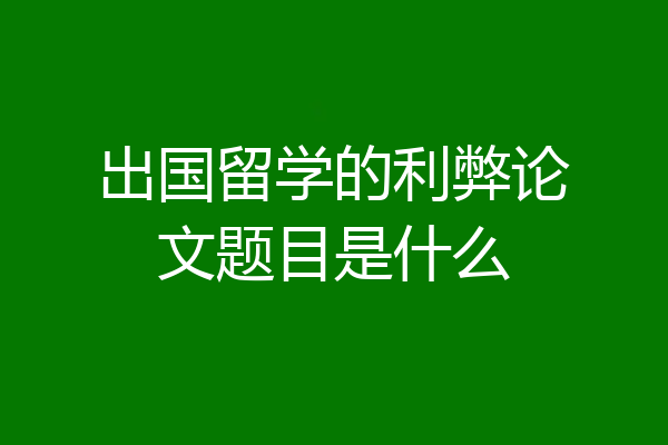 出国留学的利弊论文题目是什么