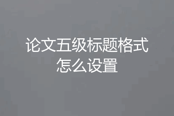 论文五级标题格式怎么设置