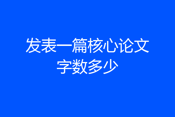 发表一篇核心论文字数多少