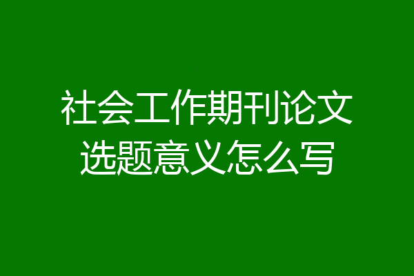 社会工作期刊论文选题意义怎么写