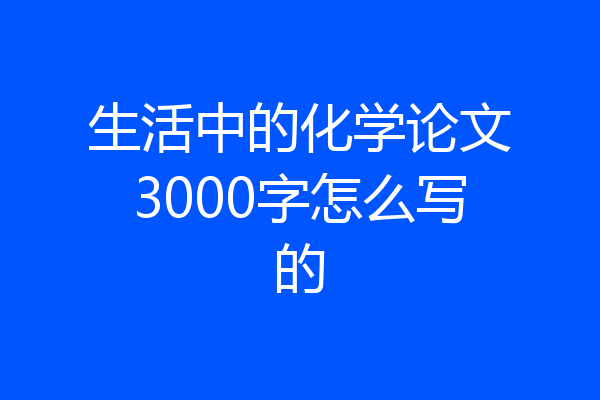 生活中的化学论文3000字怎么写的