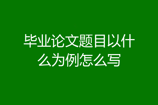 毕业论文题目以什么为例怎么写